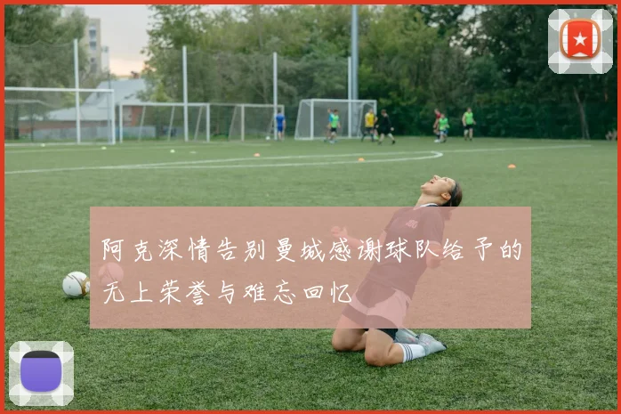 阿克深情告别曼城感谢球队给予的无上荣誉与难忘回忆