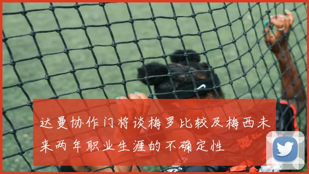 达曼协作门将谈梅罗比较及梅西未来两年职业生涯的不确定性