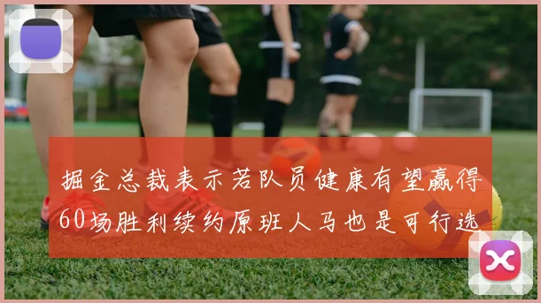 掘金总裁表示若队员健康有望赢得60场胜利续约原班人马也是可行选择