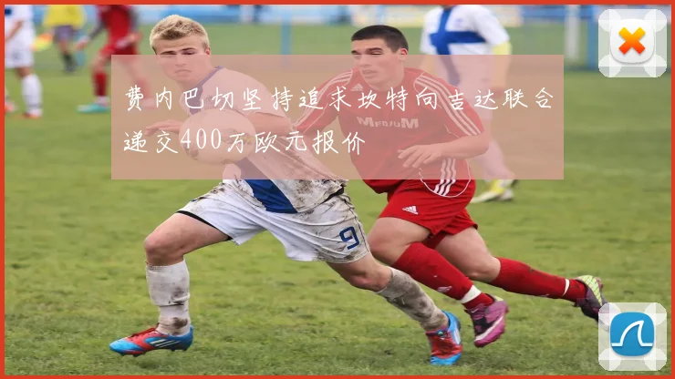 费内巴切坚持追求坎特向吉达联合递交400万欧元报价