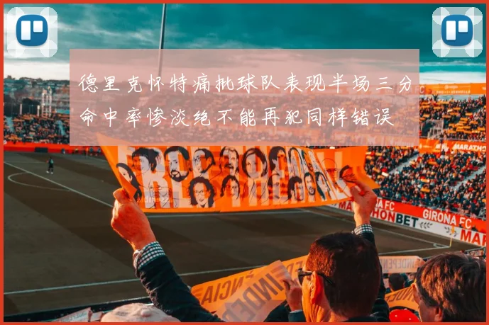 德里克怀特痛批球队表现半场三分命中率惨淡绝不能再犯同样错误