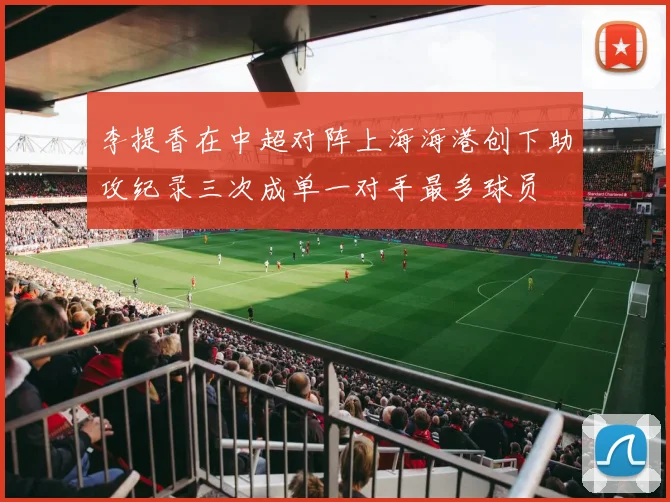 李提香在中超对阵上海海港创下助攻纪录三次成单一对手最多球员