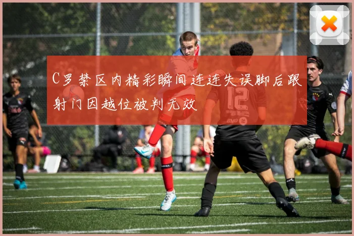 C罗禁区内精彩瞬间连连失误脚后跟射门因越位被判无效