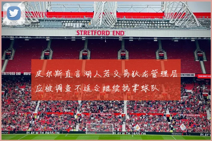 皮尔斯直言湖人若交易狄龙管理层应被调查不适合继续执掌球队