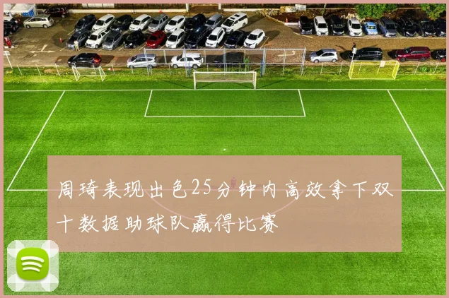 周琦表现出色25分钟内高效拿下双十数据助球队赢得比赛