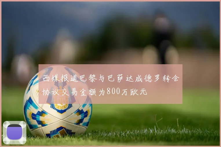 西媒报道巴黎与巴萨达成德罗转会协议交易金额为800万欧元