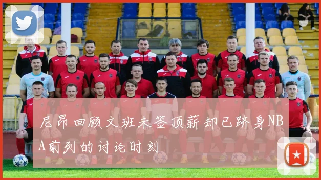 尼昂回顾文班未签顶薪却已跻身NBA前列的讨论时刻